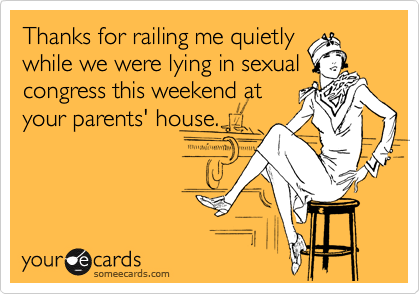 Thanks for railing me quietly
while we were lying in sexual
congress this weekend at
your parents' house. 