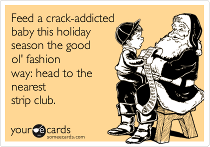 Feed a crack-addicted
baby this holiday
season the good
ol' fashion
way: head to the
nearest
strip club. 