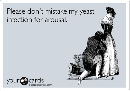 Please don't mistake my yeast
infection for arousal.