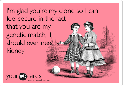 I'm glad you're my clone so I can feel secure in the fact
that you are my
genetic match, if I
should ever need a
kidney. 