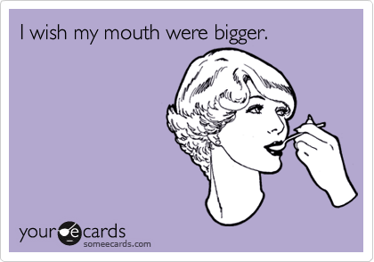 I wish my mouth were bigger.