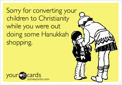Sorry for converting yourchildren to Christianitywhile you were outdoing some Hanukkahshopping.