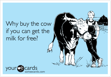 

Why buy the cow
if you can get the
milk for free?