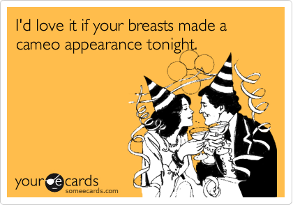 I'd love it if your breasts made a cameo appearance tonight.