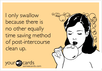 
I only swallow 
because there is 
no other equally
time saving method 
of post-intercourse 
clean up.