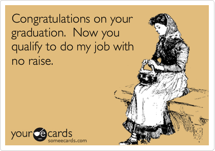 Congratulations on your
graduation.  Now you
qualify to do my job with
no raise.