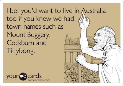 I bet you'd want to live in Australia too if you knew we hadtown names such asMount Buggery,Cockburn andTittybong.