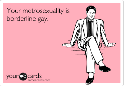 Your metrosexuality isborderline gay.