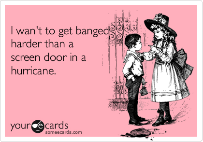 
I wan't to get banged
harder than a
screen door in a 
hurricane.
