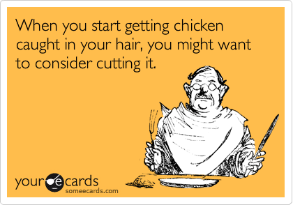 When you start getting chicken caught in your hair, you might want to consider cutting it.