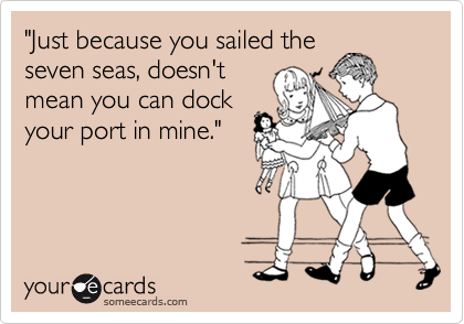 "Just because you sailed the
seven seas, doesn't
mean you can dock
your port in mine."