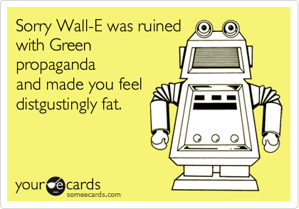 Sorry Wall-E was ruinedwith Greenpropagandaand made you feeldistgustingly fat.
