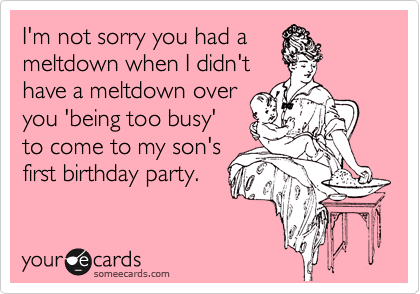 I'm not sorry you had a
meltdown when I didn't 
have a meltdown over
you 'being too busy'
to come to my son's
first birthday party. 
 
