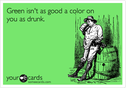 Green isn't as good a color on
you as drunk.