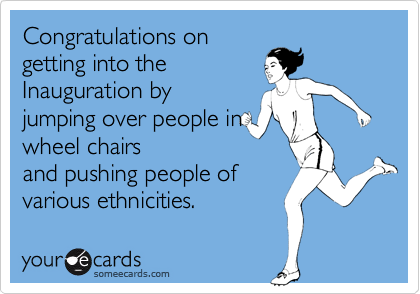 Congratulations on
getting into the
Inauguration by
jumping over people in 
wheel chairs
and pushing people of
various ethnicities.