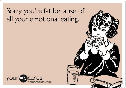 Sorry you're fat because of
all your emotional eating. 