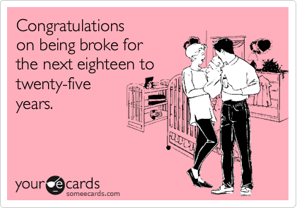 Congratulations 
on being broke for 
the next eighteen to
twenty-five
years.