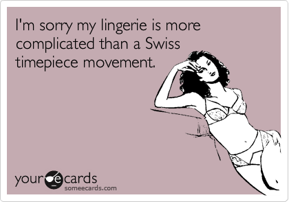 I'm sorry my lingerie is more complicated than a Swiss
timepiece movement.