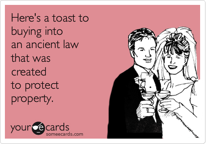 Here's a toast to 
buying into
an ancient law
that was
created
to protect
property.