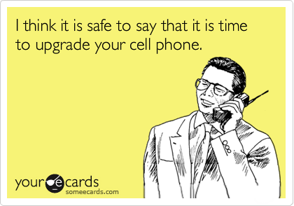 I think it is safe to say that it is time to upgrade your cell phone.