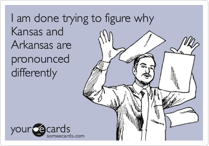 I am done trying to figure why Kansas and
Arkansas are
pronounced
differently