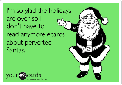 I'm so glad the holidays are over so Idon't have toread anymore ecardsabout pervertedSantas.