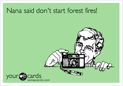Nana said don't start forest fires! 