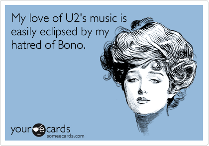 My love of U2's music is
easily eclipsed by my
hatred of Bono.