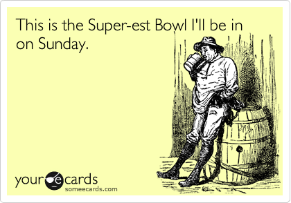 This is the Super-est Bowl I'll be in
on Sunday.
