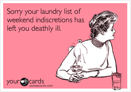 Sorry your laundry list of
weekend indiscretions has
left you deathly ill.