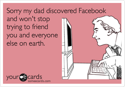Sorry my dad discovered Facebook and won't stoptrying to friendyou and everyoneelse on earth.