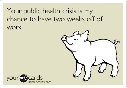Your public health crisis is my chance to have two weeks off of work.