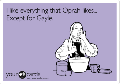 I like everything that Oprah likes... Except for Gayle. 