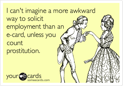 I can't imagine a more awkward
way to solicit
employment than an
e-card, unless you
count
prostitution.