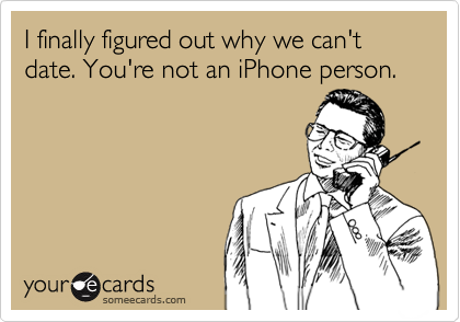 I finally figured out why we can't date. You're not an iPhone person.