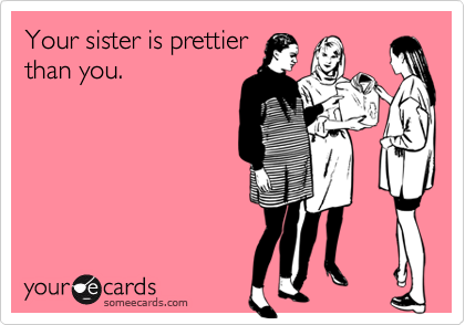 Your sister is prettierthan you.
