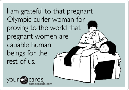 I am grateful to that pregnant Olympic curler woman for
proving to the world that
pregnant women are
capable human
beings for the
rest of us.