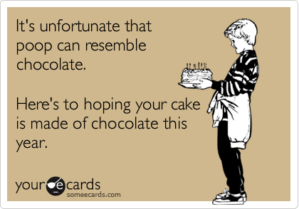 It's unfortunate thatpoop can resemblechocolate.Here's to hoping your cakeis made of chocolate thisyear.