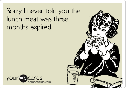 Sorry I never told you thelunch meat was threemonths expired.