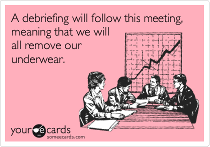 A debriefing will follow this meeting, meaning that we will 
all remove our
underwear.