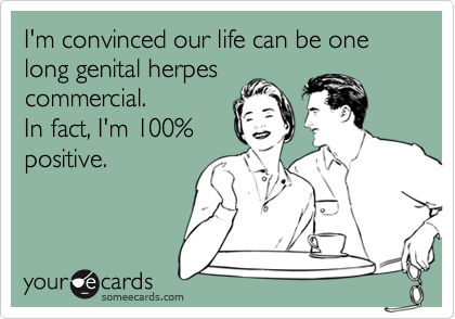 I'm convinced our life can be one long genital herpes
commercial.  
In fact, I'm 100%
positive.