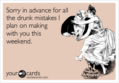 Sorry In Advance For All The Drunk Mistakes I Plan On Making With You This Weekend Apology Ecard someecards