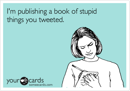 I'm publishing a book of stupid things you tweeted.