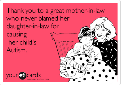 Thank you to a great mother-in-law who never blamed her
daughter-in-law for
causing
 her child's
Autism. 
