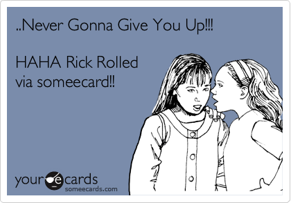 ..Never Gonna Give You Up!!!HAHA Rick Rolled via someecard!!