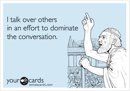 
I talk over others
in an effort to dominate
the conversation.