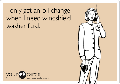 I only get an oil change
when I need windshield
washer fluid.