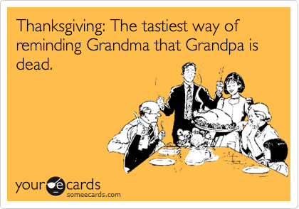 Thanksgiving: The tastiest way of reminding Grandma that Grandpa is dead.