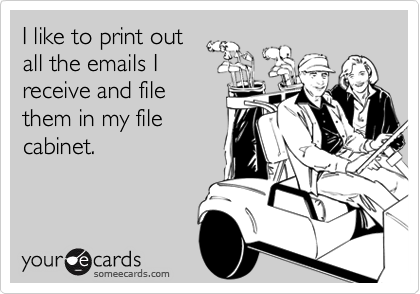 I like to print out
all the emails I
receive and file
them in my file
cabinet.
