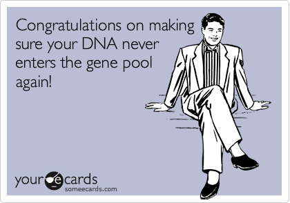 Congratulations on makingsure your DNA neverenters the gene poolagain!